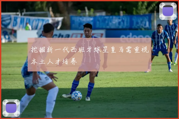 挖掘新一代西班牙球星皇马需重视本土人才培养