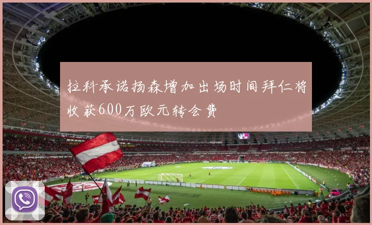 拉科承诺扬森增加出场时间拜仁将收获600万欧元转会费