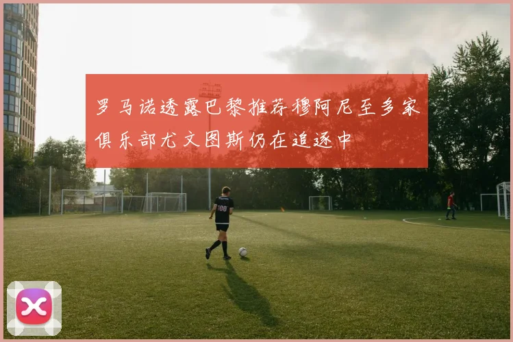罗马诺透露巴黎推荐穆阿尼至多家俱乐部尤文图斯仍在追逐中