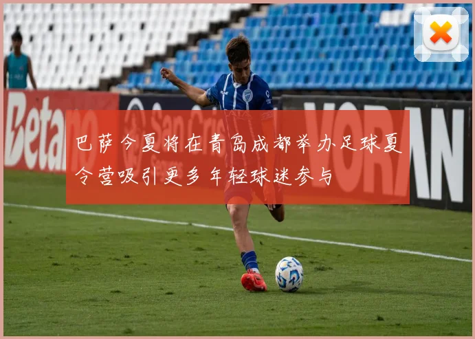 巴萨今夏将在青岛成都举办足球夏令营吸引更多年轻球迷参与