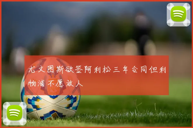 尤文图斯欲签阿利松三年合同但利物浦不愿放人