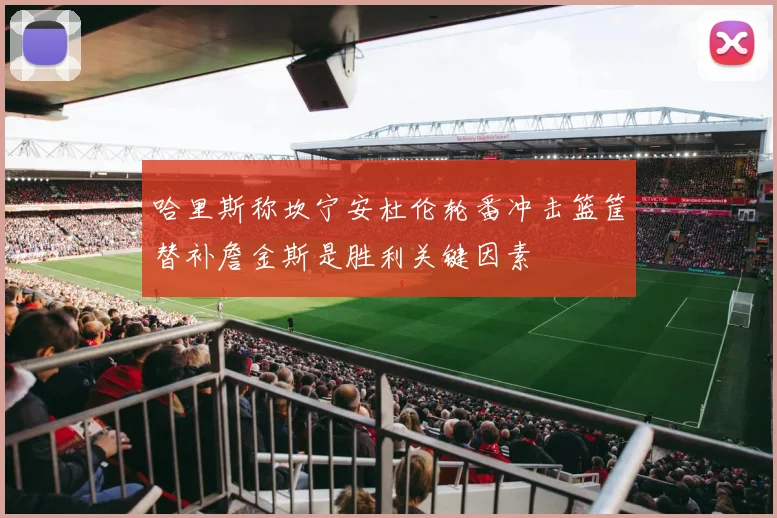哈里斯称坎宁安杜伦轮番冲击篮筐替补詹金斯是胜利关键因素
