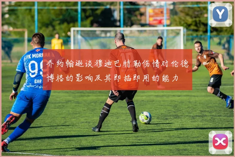 乔约翰逊谈穆迪巴特勒伤情对伦德博格的影响及其即插即用的能力