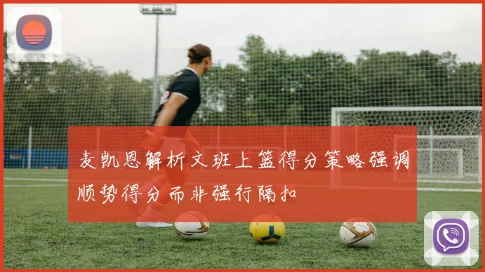 麦凯恩解析文班上篮得分策略强调顺势得分而非强行隔扣