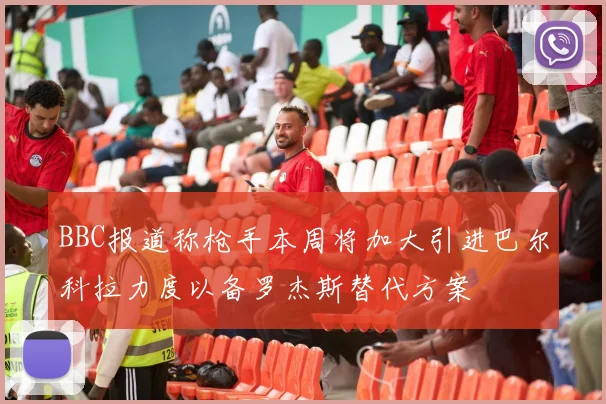 BBC报道称枪手本周将加大引进巴尔科拉力度以备罗杰斯替代方案