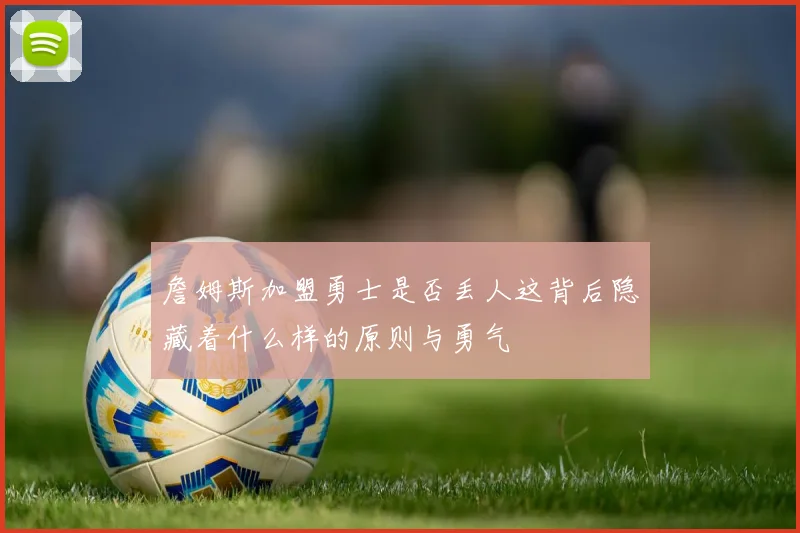 詹姆斯加盟勇士是否丢人这背后隐藏着什么样的原则与勇气