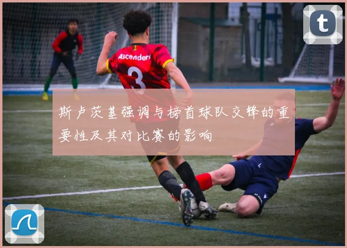 斯卢茨基强调与榜首球队交锋的重要性及其对比赛的影响