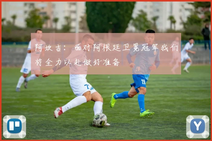 阿坎吉：面对阿根廷卫冕冠军我们将全力以赴做好准备