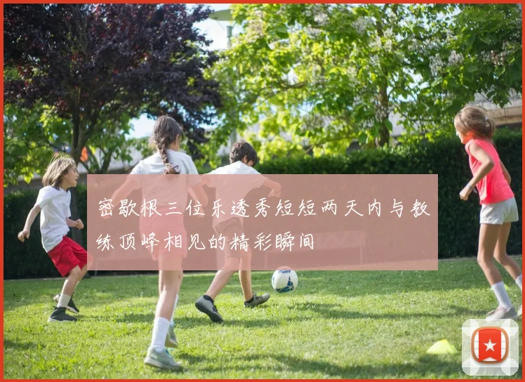 密歇根三位乐透秀短短两天内与教练顶峰相见的精彩瞬间