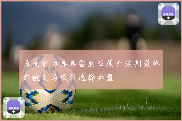 马竞曾为库库雷利亚展开谈判最终却被皇马吸引选择加盟