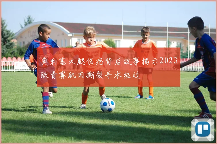 奥利塞大腿伤疤背后故事揭示2023欧青赛肌肉撕裂手术经过