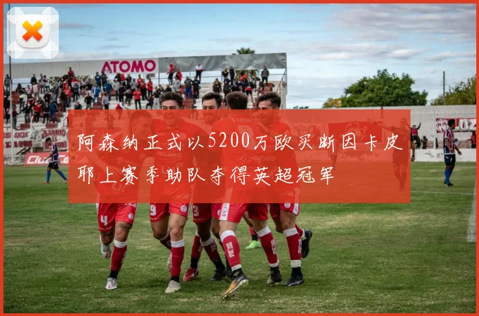 阿森纳正式以5200万欧买断因卡皮耶上赛季助队夺得英超冠军