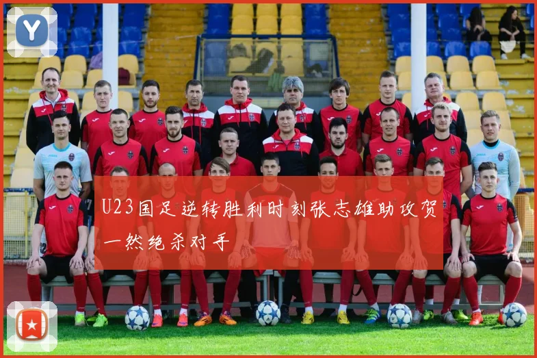 U23国足逆转胜利时刻张志雄助攻贺一然绝杀对手