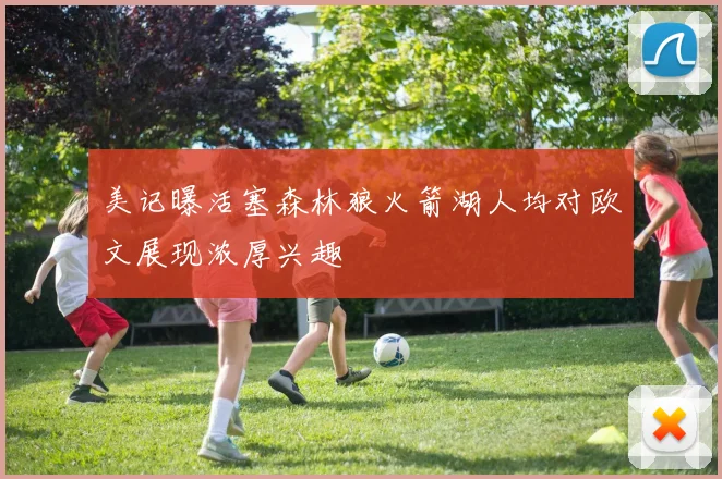 美记曝活塞森林狼火箭湖人均对欧文展现浓厚兴趣