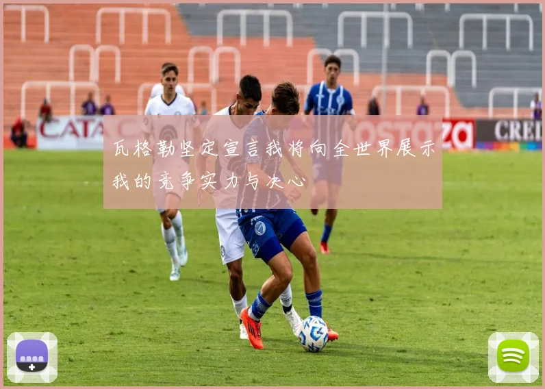 瓦格勒坚定宣言我将向全世界展示我的竞争实力与决心
