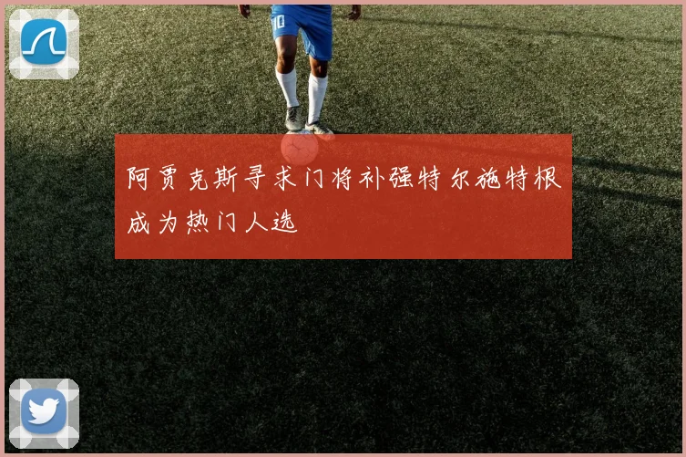 阿贾克斯寻求门将补强特尔施特根成为热门人选