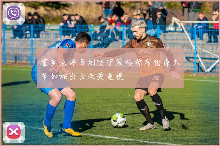 霍里点评马刺防守策略称布伦森末节如蛇出击未受重视